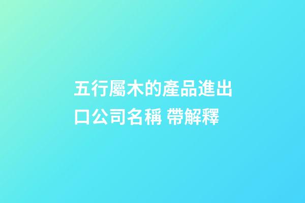 五行屬木的產品進出口公司名稱 帶解釋-第1張-公司起名-玄機派